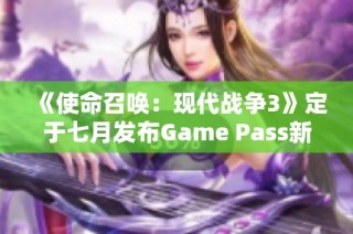 《使命召唤：现代战争3》定于七月发布Game Pass新消息