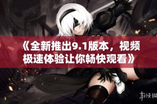 《全新推出9.1版本，视频极速体验让你畅快观看》