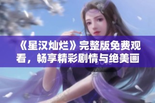 《星汉灿烂》完整版免费观看，畅享精彩剧情与绝美画面