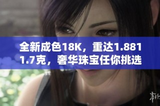 全新成色18K，重达1.8811.7克，奢华珠宝任你挑选