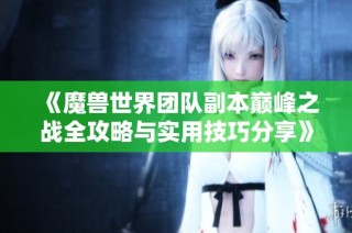 《魔兽世界团队副本巅峰之战全攻略与实用技巧分享》