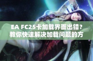 EA FC25卡加载界面出错？教你快速解决加载问题的方法