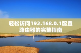 轻松访问192.168.0.1配置路由器的完整指南