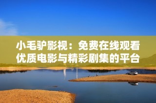 小毛驴影视：免费在线观看优质电影与精彩剧集的平台推荐
