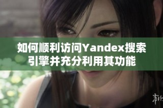 如何顺利访问Yandex搜索引擎并充分利用其功能