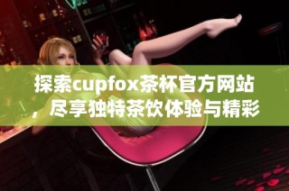 探索cupfox茶杯官方网站，尽享独特茶饮体验与精彩产品资讯