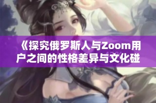 《探究俄罗斯人与Zoom用户之间的性格差异与文化碰撞》