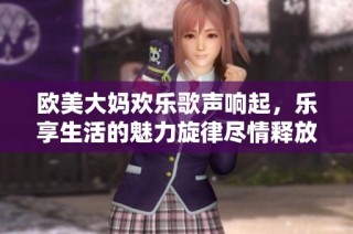 欧美大妈欢乐歌声响起，乐享生活的魅力旋律尽情释放
