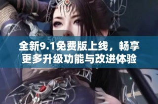 全新9.1免费版上线，畅享更多升级功能与改进体验