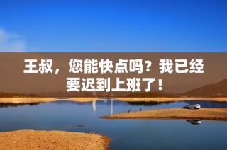 王叔，您能快点吗？我已经要迟到上班了！