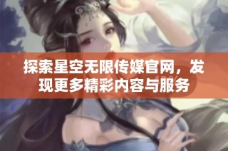 探索星空无限传媒官网，发现更多精彩内容与服务