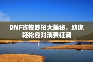DNF省钱妙招大揭秘，助你轻松应对消费狂潮