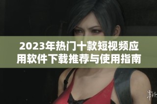 2023年热门十款短视频应用软件下载推荐与使用指南