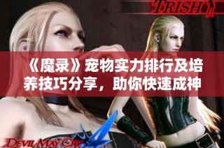 《魔录》宠物实力排行及培养技巧分享，助你快速成神！