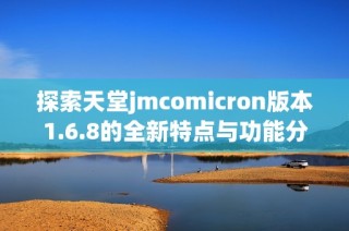 探索天堂jmcomicron版本1.6.8的全新特点与功能分析