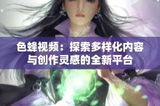 色蜂视频：探索多样化内容与创作灵感的全新平台