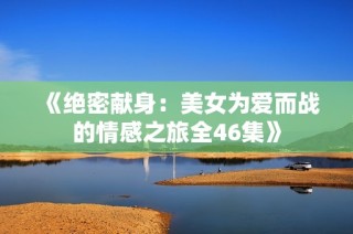 《绝密献身：美女为爱而战的情感之旅全46集》