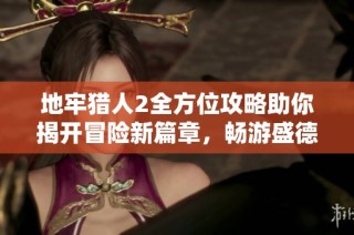 地牢猎人2全方位攻略助你揭开冒险新篇章，畅游盛德堂游戏世界