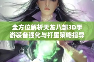 全方位解析天龙八部3D手游装备强化与打星策略指导，让你轻松提升战力与游戏体验