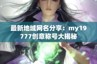 最新地域网名分享：my19777创意称号大揭秘