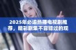 2025年必追热播电视剧推荐，精彩剧集不容错过的观剧指南