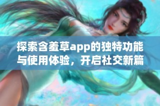 探索含羞草app的独特功能与使用体验，开启社交新篇章