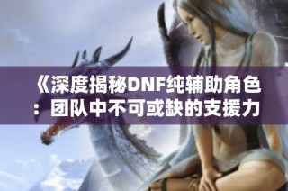 《深度揭秘DNF纯辅助角色：团队中不可或缺的支援力量解析》