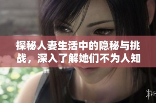 探秘人妻生活中的隐秘与挑战，深入了解她们不为人知的一面