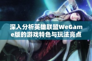 深入分析英雄联盟WeGame版的游戏特色与玩法亮点