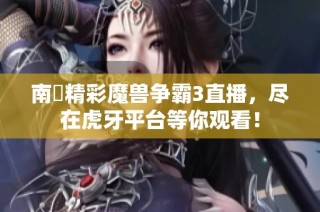 南苽精彩魔兽争霸3直播，尽在虎牙平台等你观看！