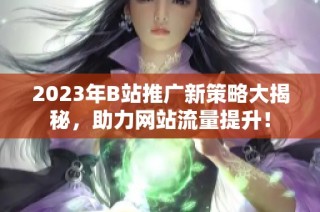 2023年B站推广新策略大揭秘，助力网站流量提升！