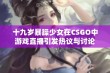 十九岁暴躁少女在CSGO中游戏直播引发热议与讨论