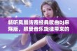 畅听凤凰传奇经典歌曲DJ串烧版，感受音乐旋律带来的无限魅力与激情