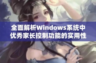 全面解析Windows系统中优秀家长控制功能的实用性与设置技巧