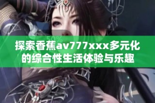 探索香蕉av777xxx多元化的综合性生活体验与乐趣