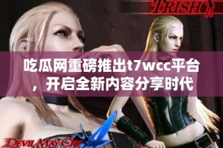 吃瓜网重磅推出t7wcc平台，开启全新内容分享时代