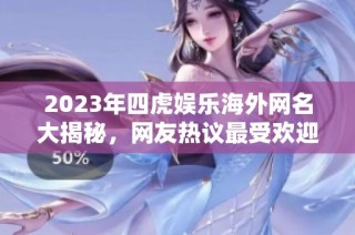 2023年四虎娱乐海外网名大揭秘，网友热议最受欢迎的昵称