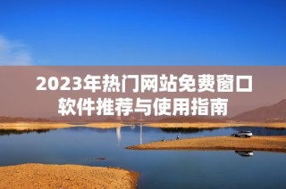 2023年热门网站免费窗口软件推荐与使用指南