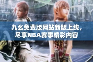 九幺免费版网站新版上线，尽享NBA赛事精彩内容