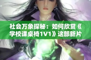 社会万象探秘：如何欣赏《学校课桌椅1V1》这部新片的深意与魅力