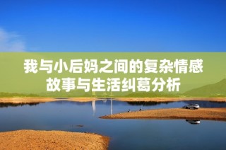 我与小后妈之间的复杂情感故事与生活纠葛分析