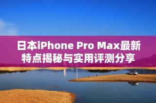 日本iPhone Pro Max最新特点揭秘与实用评测分享