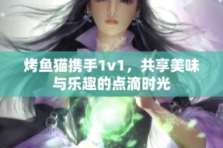 烤鱼猫携手1v1，共享美味与乐趣的点滴时光