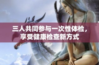 三人共同参与一次性体检，享受健康检查新方式