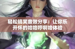 轻松搞笑音效分享：让你乐开怀的哈哈哼啊哈体验