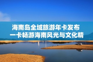 海南岛全域旅游年卡发布 一卡畅游海南风光与文化精粹