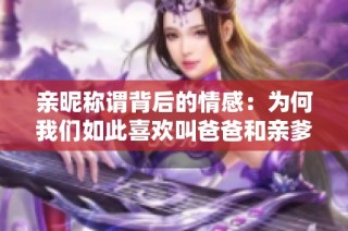 亲昵称谓背后的情感：为何我们如此喜欢叫爸爸和亲爹