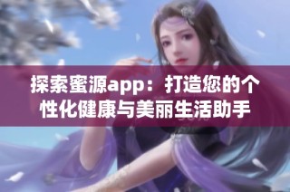 探索蜜源app：打造您的个性化健康与美丽生活助手