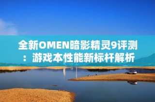 全新OMEN暗影精灵9评测：游戏本性能新标杆解析