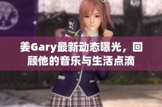 姜Gary最新动态曝光，回顾他的音乐与生活点滴